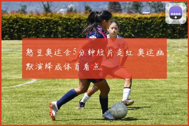 憨豆奥运会5分钟短片走红 奥运幽默演绎成体育看点