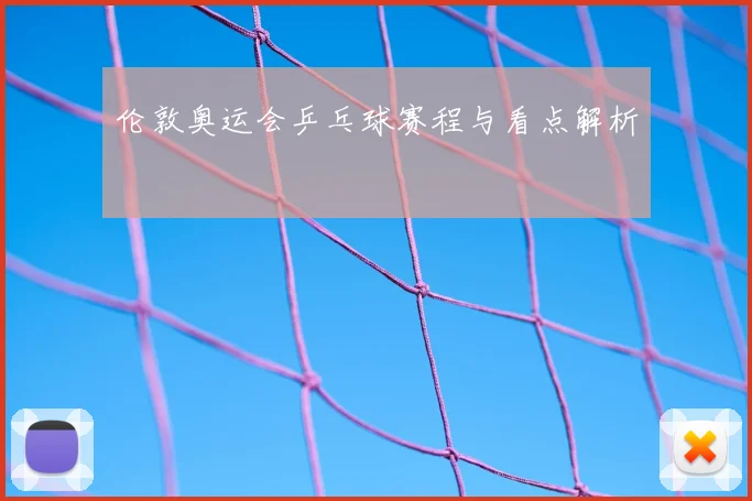伦敦奥运会乒乓球赛程与看点解析