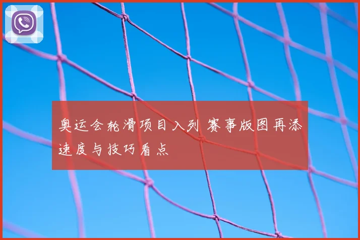 奥运会轮滑项目入列 赛事版图再添速度与技巧看点