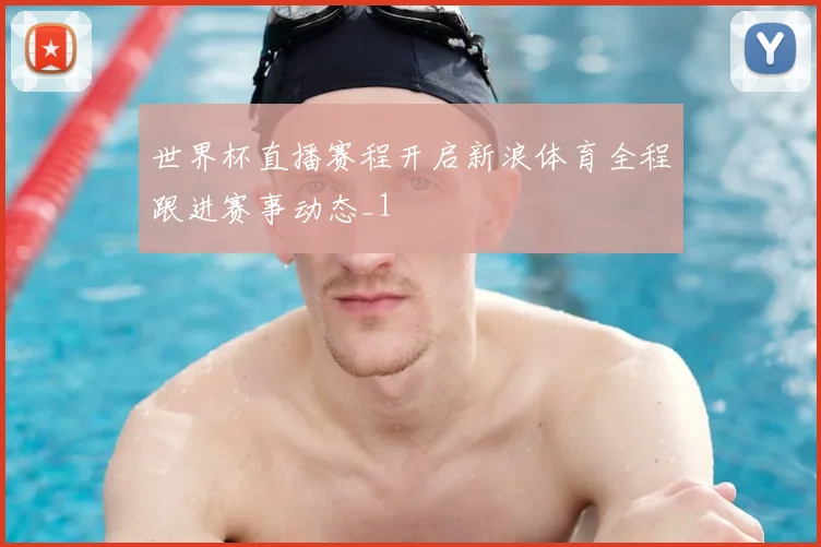 世界杯直播赛程开启新浪体育全程跟进赛事动态_1