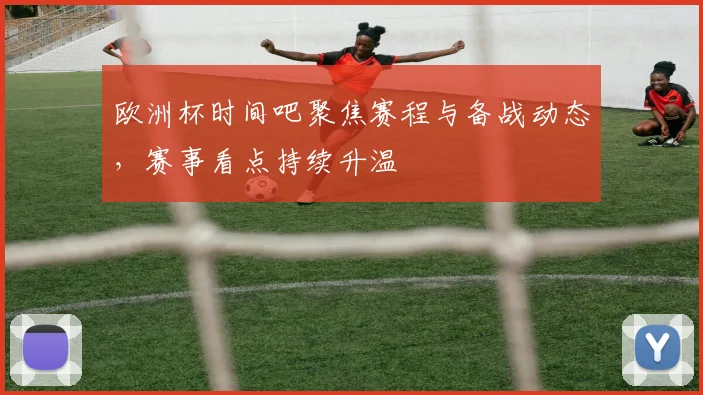 欧洲杯时间吧聚焦赛程与备战动态,赛事看点持续升温