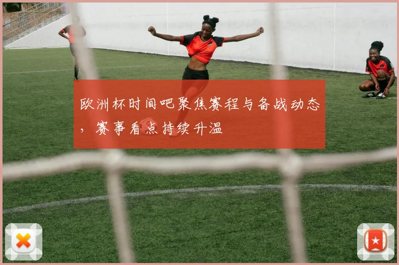 欧洲杯时间吧聚焦赛程与备战动态,赛事看点持续升温