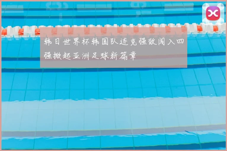 韩日世界杯韩国队连克强敌闯入四强掀起亚洲足球新篇章
