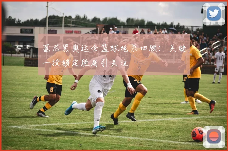 慕尼黑奥运会篮球绝杀回顾:关键一投锁定胜局引关注