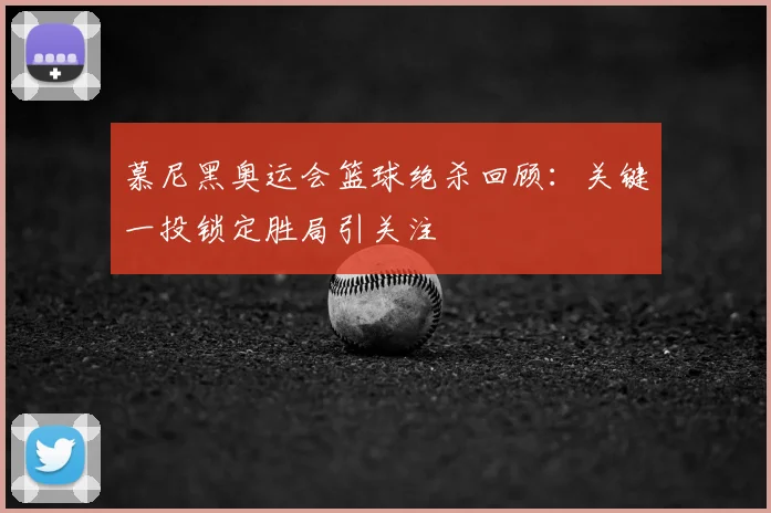 慕尼黑奥运会篮球绝杀回顾:关键一投锁定胜局引关注