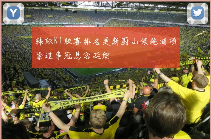 韩职K1联赛排名更新蔚山领跑浦项紧追争冠悬念延续